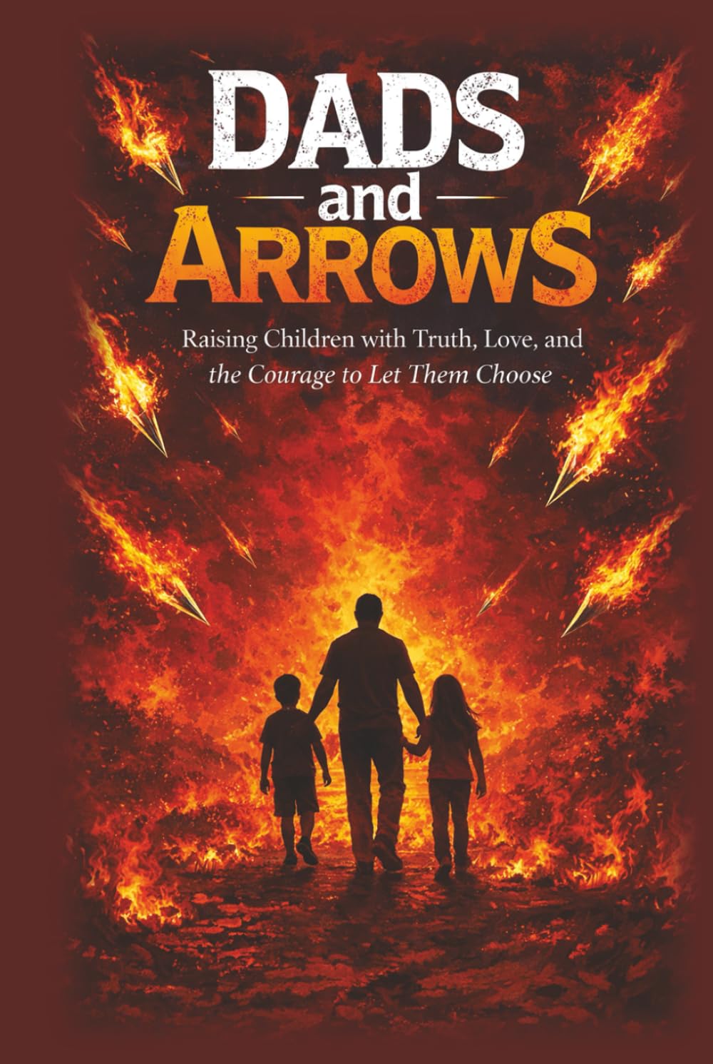 Dads and Arrows: Raising Children with Truth, Love, and the Courage to Let Them Choose