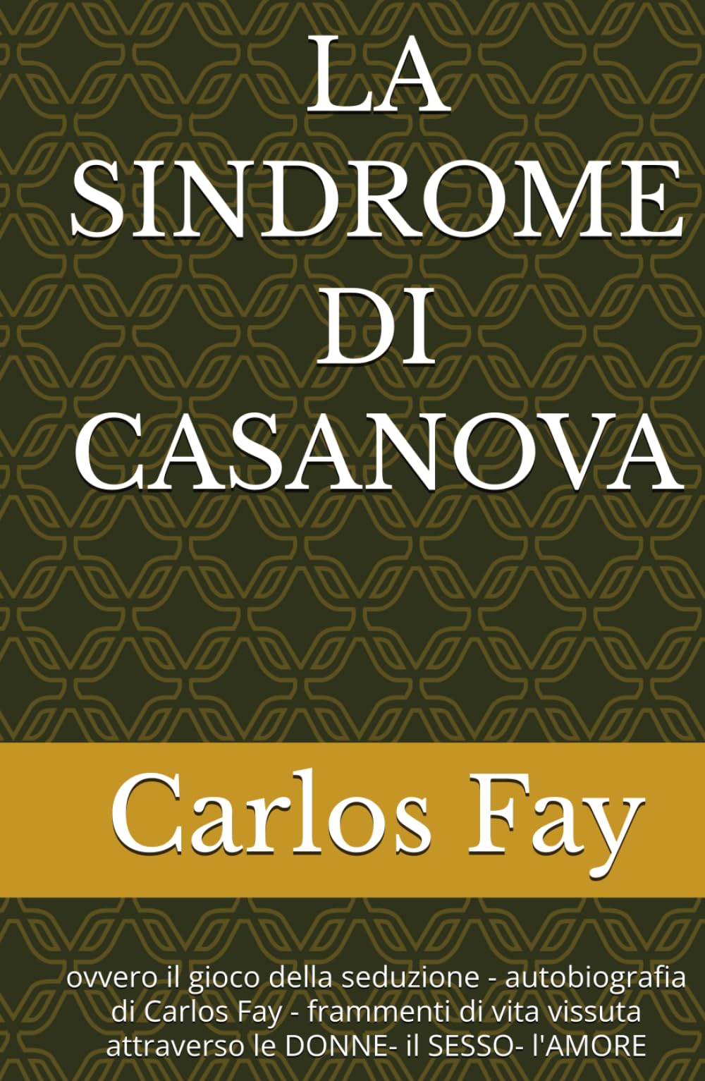 LA SINDROME DI CASANOVA: ovvero il gioco della seduzione - autobiografia di Carlos Fay - frammenti di vita vissuta attraverso le DONNE- il SESSO- l'AMORE