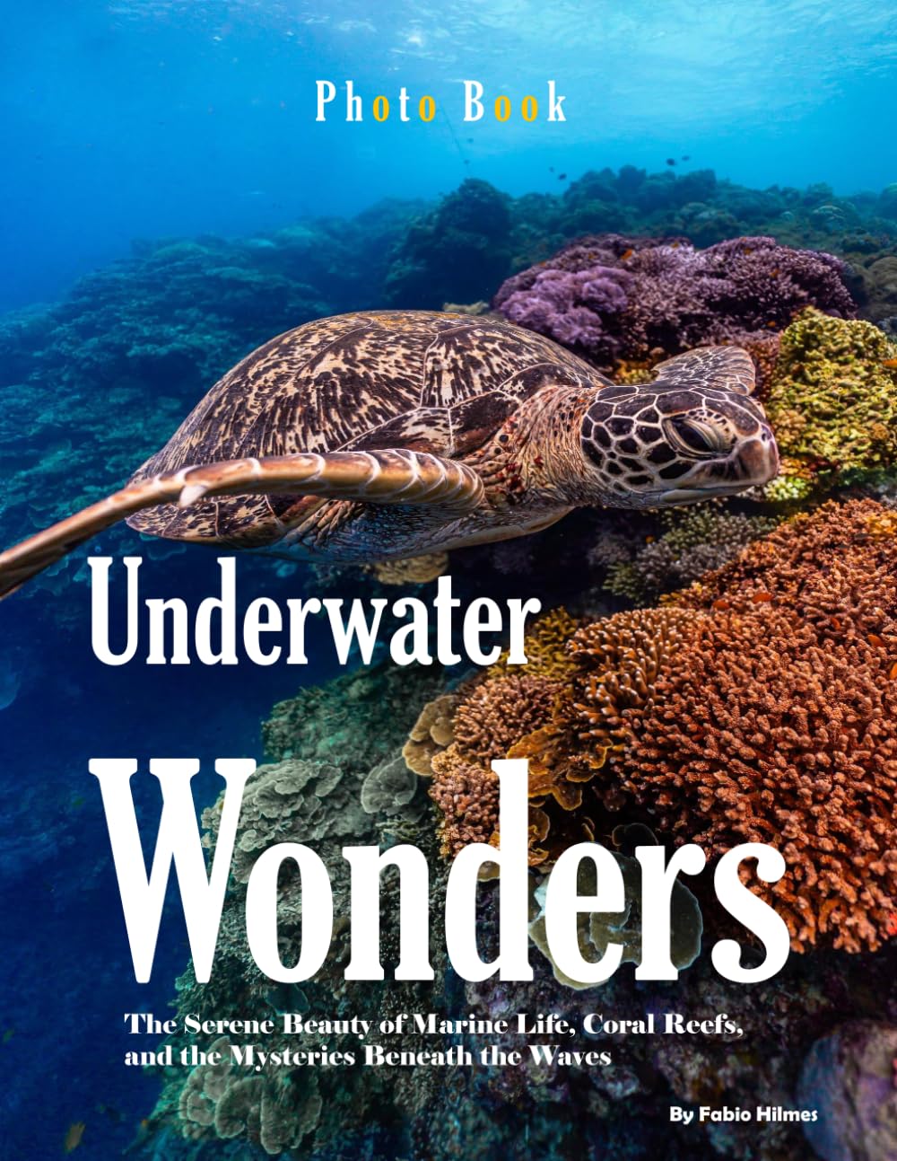 Underwater Wonders: A Visual Journey Through Coral Reefs, Marine Life, and the Mysteries of the Deep (Coffee Table Photography Book)