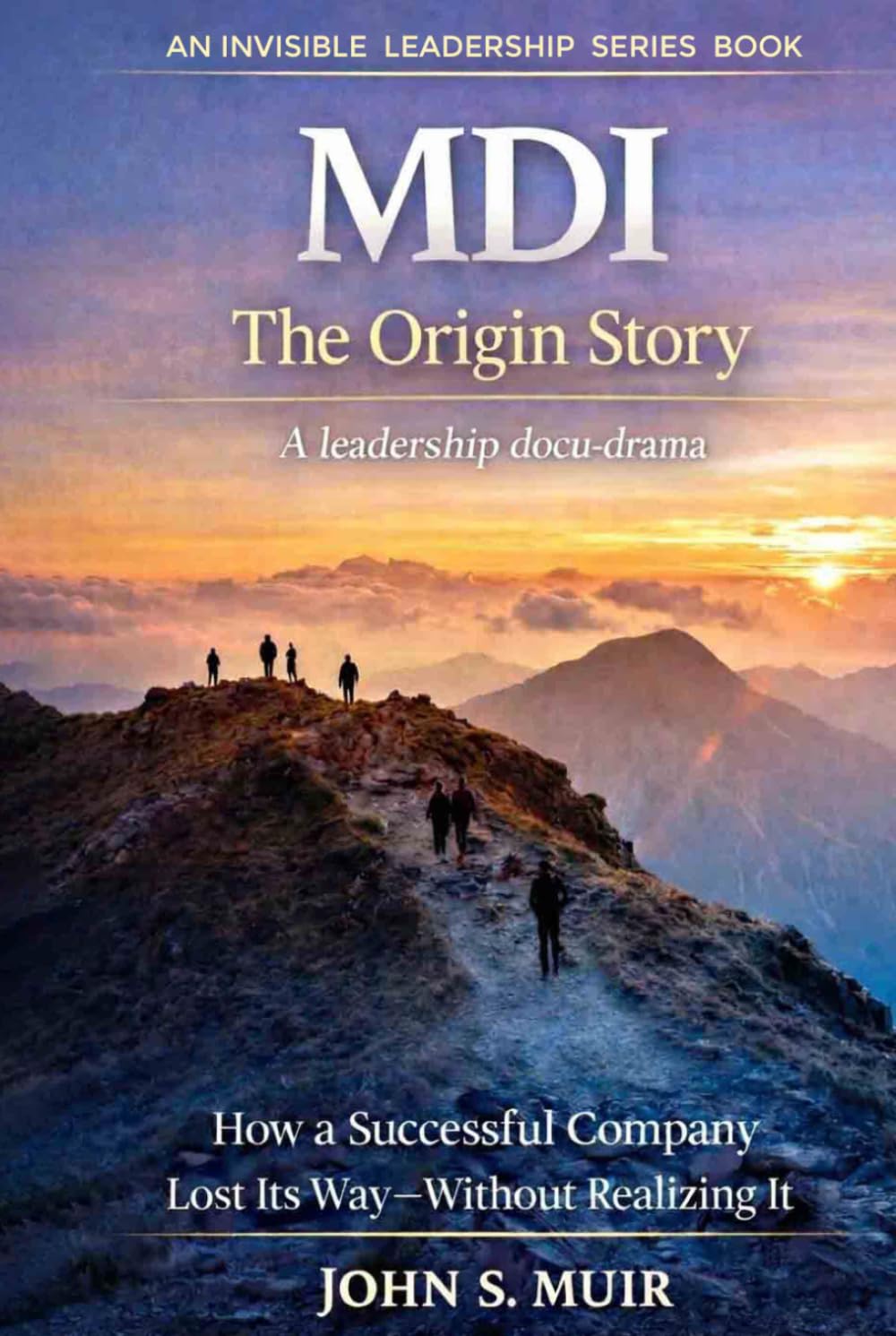MDI: The Origin Story: How a Successful Company Lost Its Way—Without Realizing It (The Invisible Leadership Series)