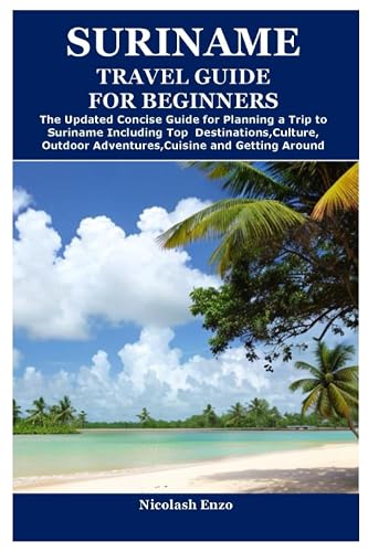 SURINAME TRAVEL GUIDE FOR BEGINNERS: The Updated Concise Guide for Planning a Trip to Suriname Including Top Destinations,Culture,Outdoor Adventures,Cuisine and Getting Around