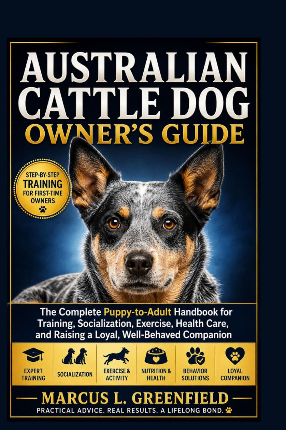 AUSTRALIAN CATTLE DOG OWNER’S GUIDE: The Complete Puppy-to-Adult Handbook for Training, Socialization, Exercise, Health Care, and Raising a Loyal, Well-Behaved Companion