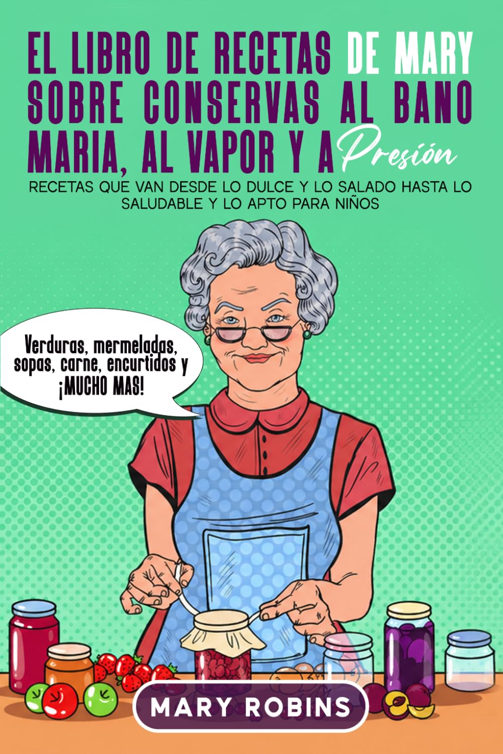 El libro de recetas de Mary sobre conservas al baño María, al vapor y a presión: Recetas que van desde lo dulce y lo salado hasta lo saludable y lo apto para niños