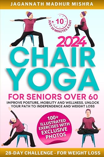 Chair Yoga for Seniors Over 60: Improve Posture, Mobility &amp; Wellness. Unlock Your Path to Independence and Weight Loss with a 28-Day Challenge for Just 10 Minutes a Day. 100+ Illustrated Exercises