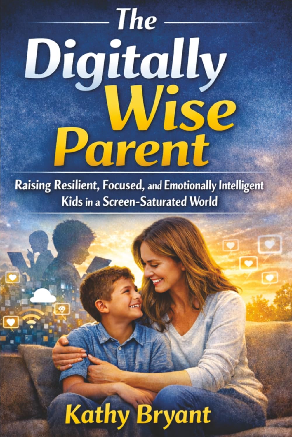 The Digitally Wise Parent: Raising Resilient, Focused, and Emotionally Intelligent Kids in a Screen-Saturated World