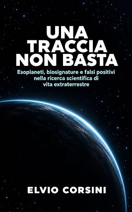 Elvio Corsini – Una traccia non basta. Esopianeti, biosignature e falsi positivi nella ricerca scientifica di vita extraterrestre (2026) Elvio Corsini – Una traccia non basta. Esopianeti, biosignature e falsi positivi nella ricerca scientifica di vita extraterrestre (2026)