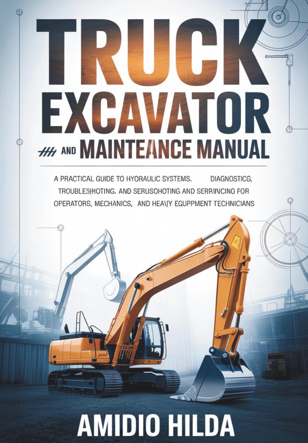 Truck Excavator Repair and Maintenance Manual: A Practical Guide to Hydraulic Systems, Diagnostics, Troubleshooting, and Servicing for Operators, Mechanics, and Heavy Equipment Technicians