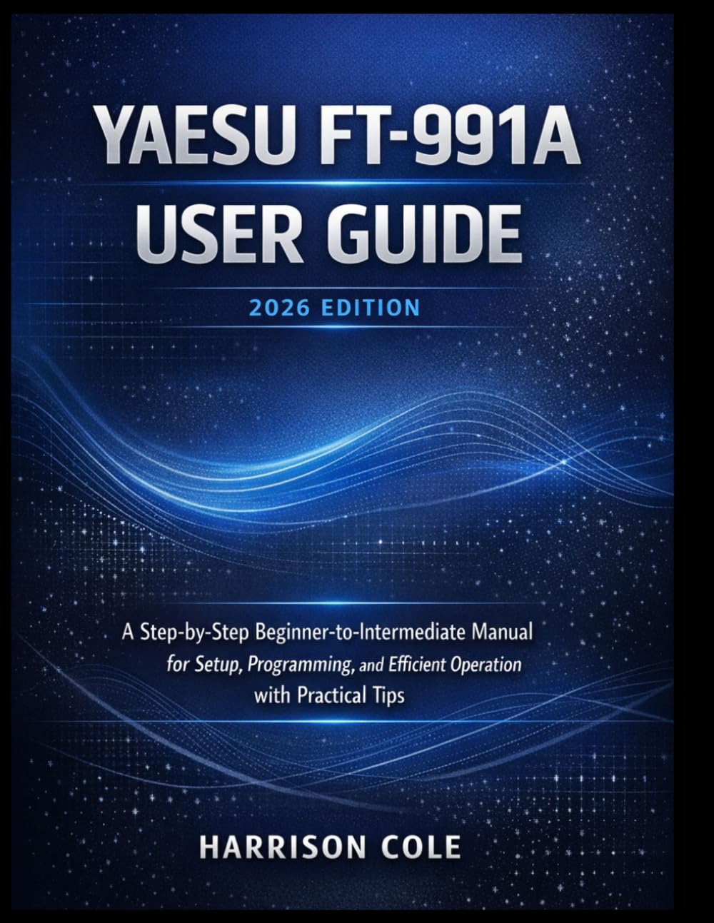 Yaesu FT-991A User Guide (2026 Edition): A Step-by-Step Beginner-to-Intermediate Manual for Setup, Programming, and Efficient Operation with Practical Tips
