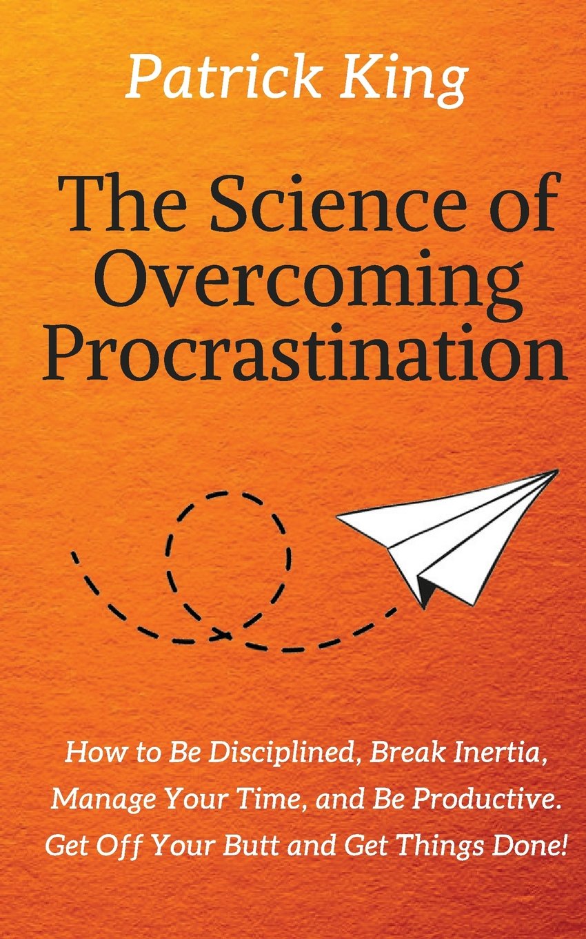 The Science of Overcoming Procrastination: How to Be Disciplined, Break Inertia, Manage Your Time, and Be Productive. Get Off Your Butt and Get Things Done!