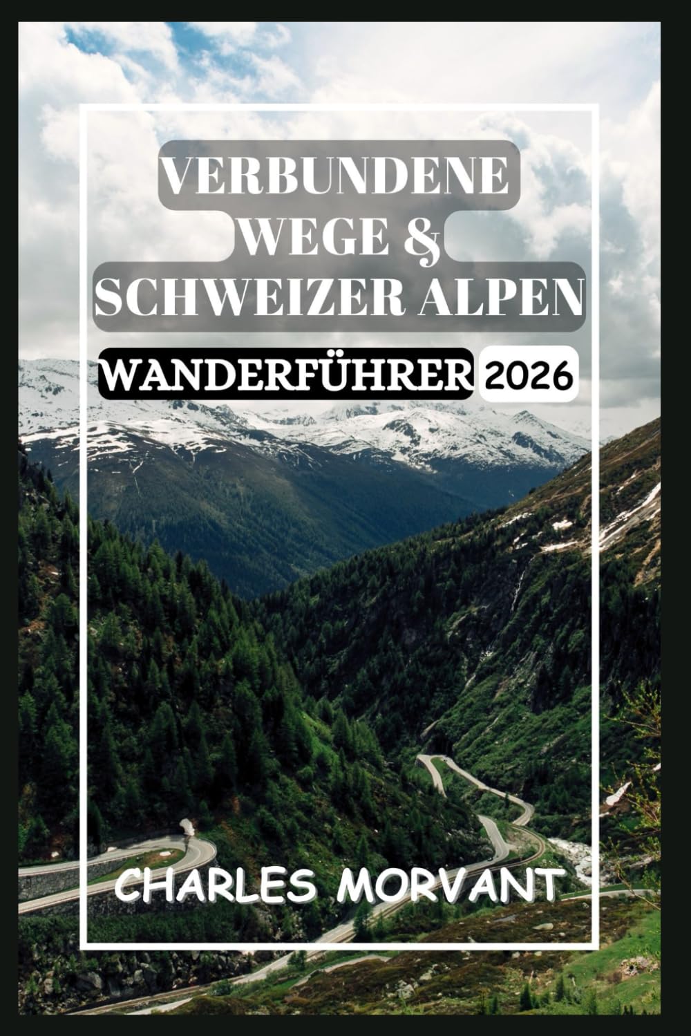 VERBUNDENE WEGE & SCHWEIZER ALPEN WANDERFÜHRER 2026: Malerische Wege, geheime Routen & Abenteuer in großer Höhe