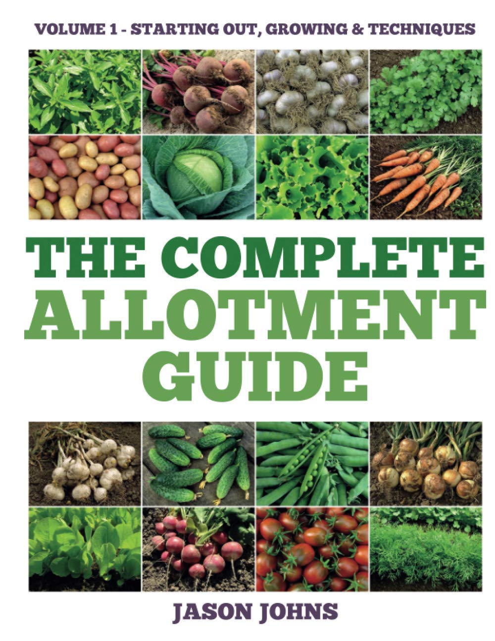 The Complete Allotment Guide - Volume 1 – Starting Out, Growing and Techniques: Everything You Need To Know To Grow Fruits and Vegetables