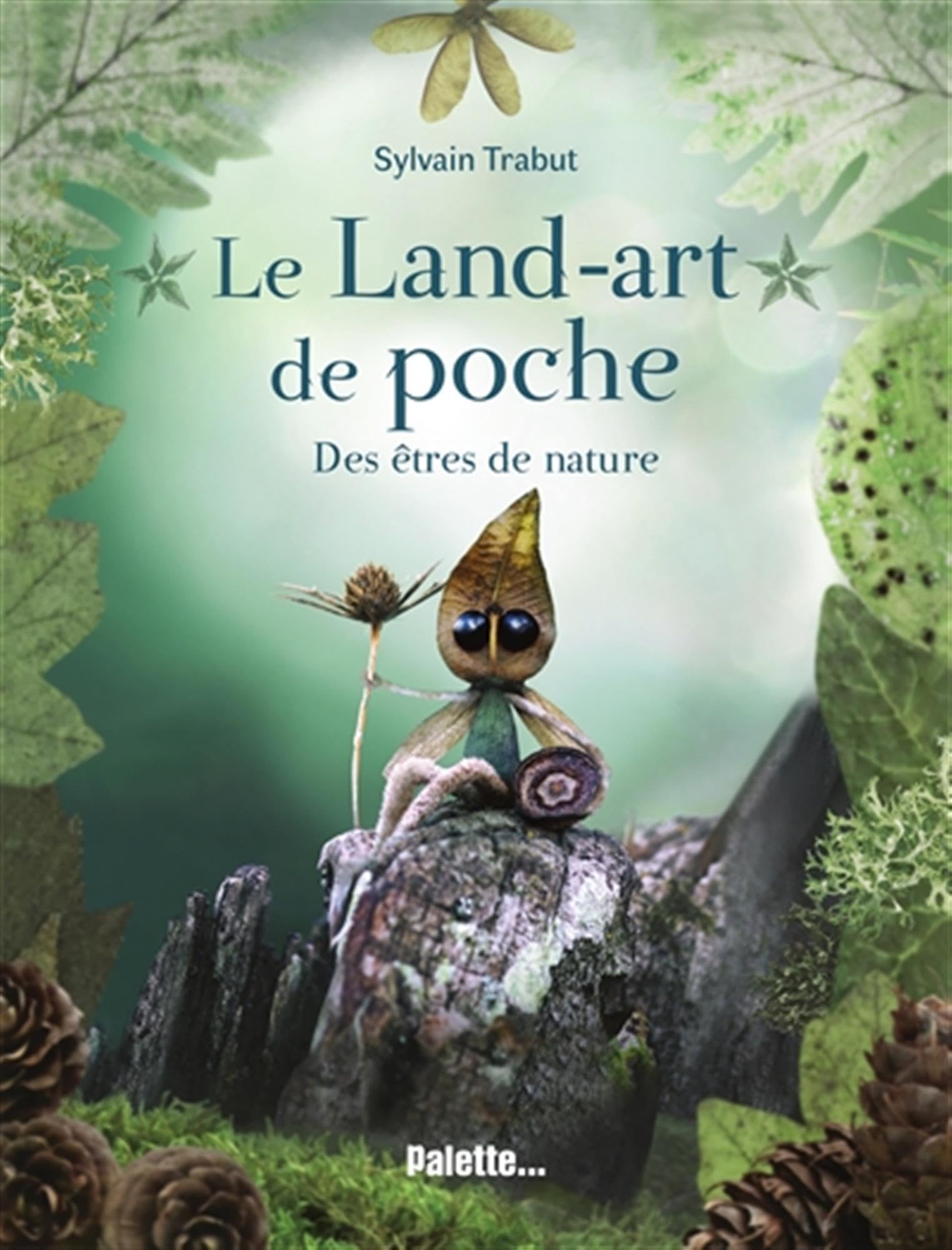 Le Land-art de poche - Des êtres de nature: Explorez le monde végétal et poétique de l'artiste Sylvain Trabut !