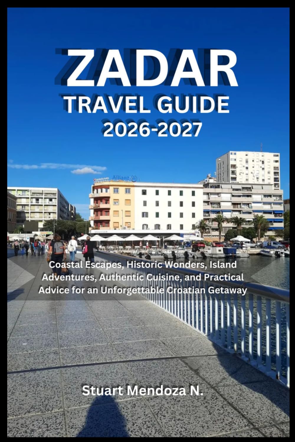 ZADAR TRAVEL GUIDE 2026-2027: Coastal Escapes, Historic Wonders, Island Adventures, Authentic Cuisine, and Practical Advice for an Unforgettable Croatian Getaway