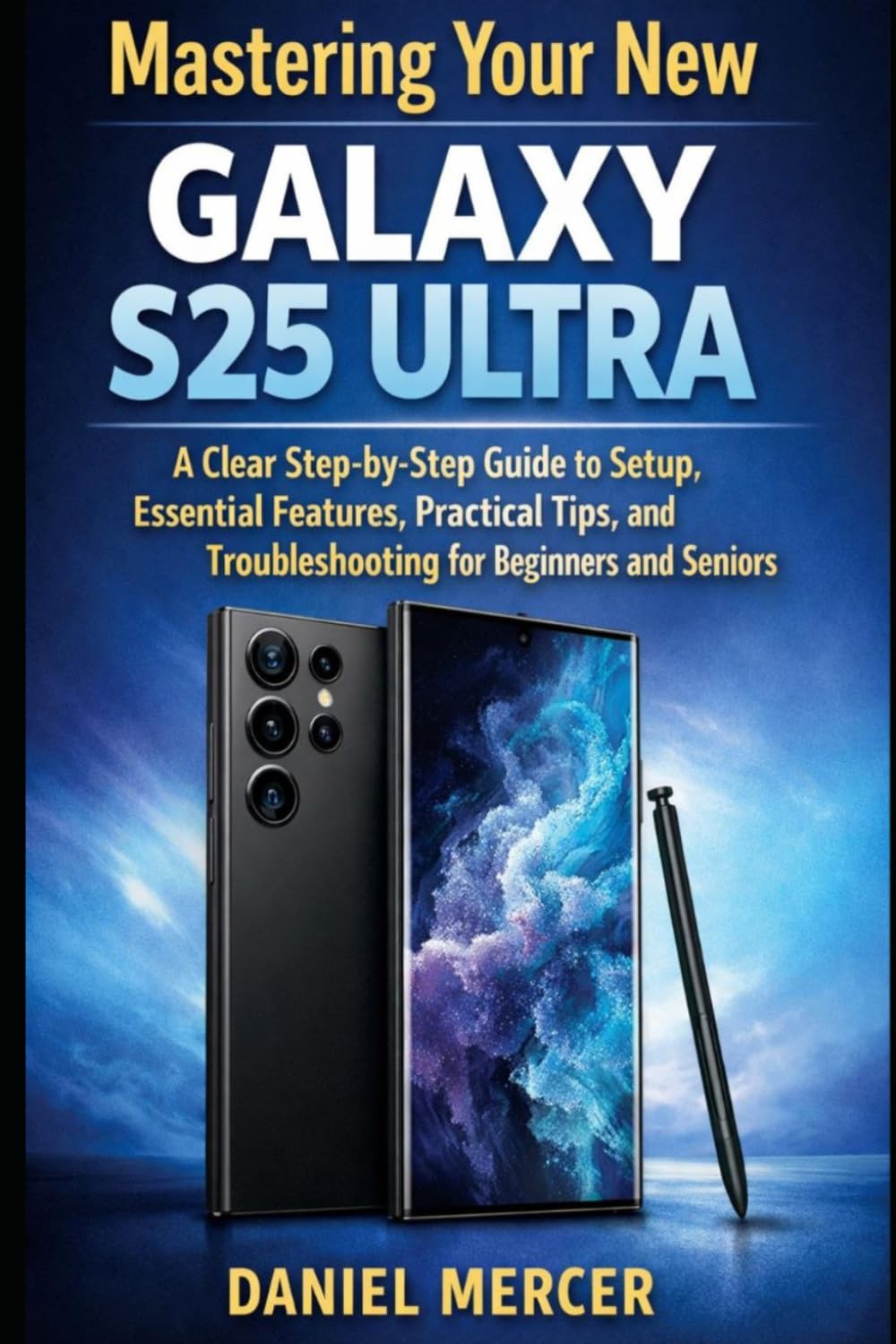 MASTERING YOUR NEW GALAXY S25 ULTRA: A Clear Step-by-Step Guide to Setup, Essential Features, Practical Tips, and Troubleshooting for Beginners and Seniors