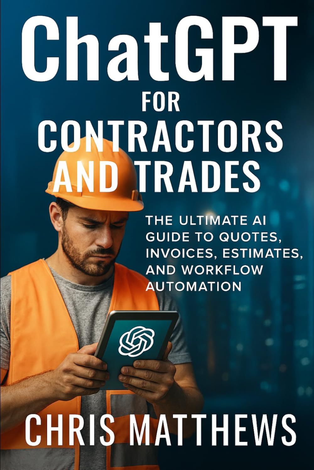 ChatGPT For Contractors and Tradesmen: The Ultimate AI Guide To Quotes, Invoices, Estimates, and Workflow Automation