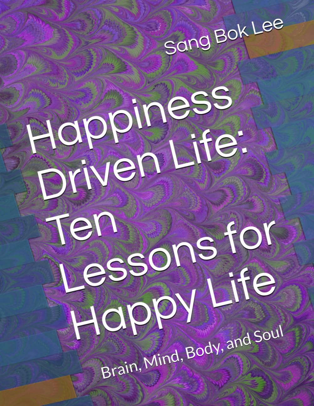 Happiness Driven Life: Ten Lessons for Happy Life: Brain, Mind, Body, and Soul (Dr. Paul Sang Bok Lee's Transforming Study Methods: A Neuro-Spiritual Empowerment)