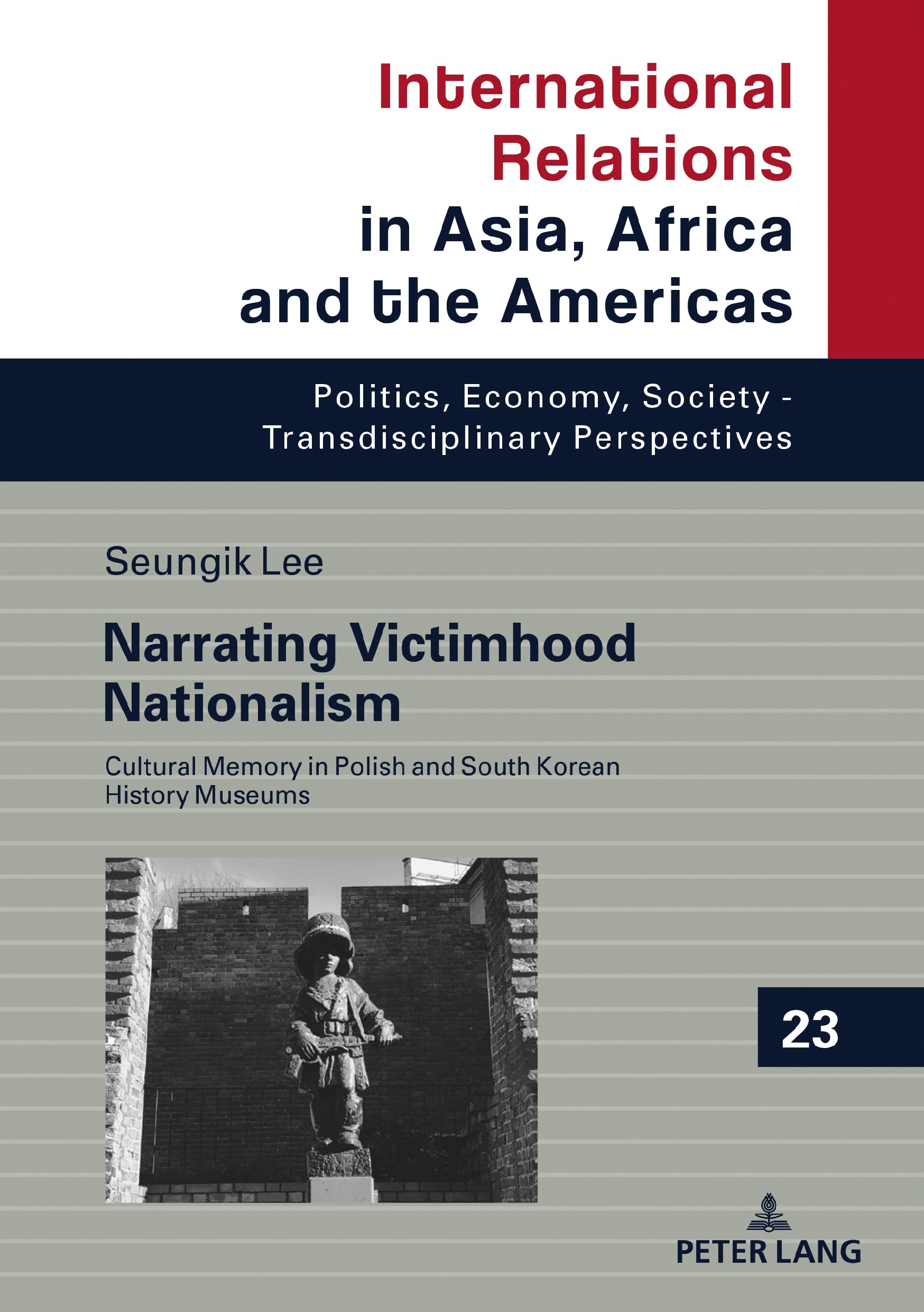 Narrating Victimhood Nationalism: Cultural Memory in Polish and South Korean History Museums: 23 (International Relations in Asia, Africa and the ... Society - Transdisciplinary Perspectives)