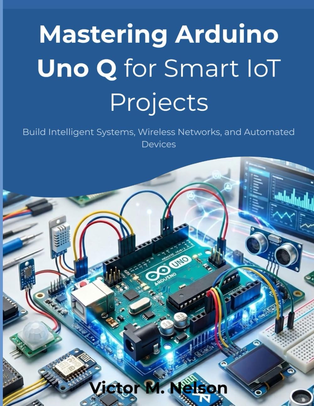 Mastering Arduino Uno Q for Smart IoT Projects: Build Intelligent Systems, Wireless Networks, and Automated Devices (The Future-Ready Programmer Series)