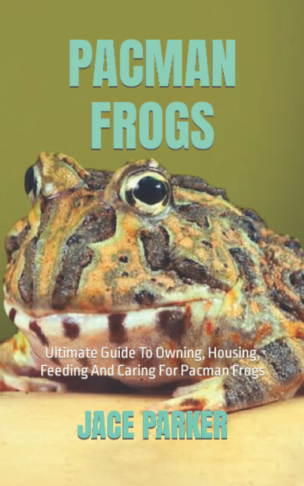 PACMAN FROGS: Ultimate Guide To Owning, Housing, Feeding And Caring For Pacman Frogs