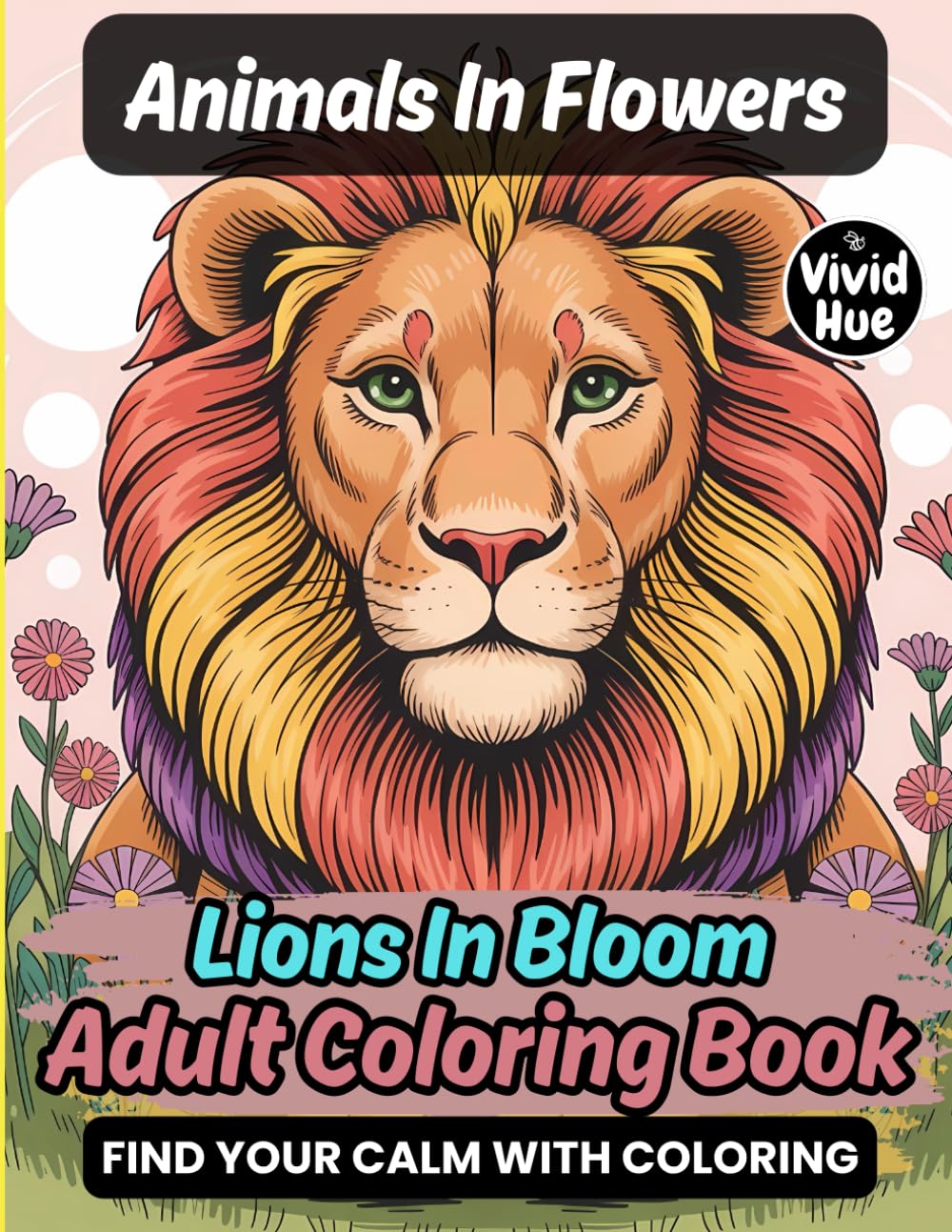 Animals In Flowers: Lions In Bloom Adult Coloring Book (Animals In Flowers: A Beautiful Adult Coloring Book Series Featuring Animals In Blooming Floral Designs)