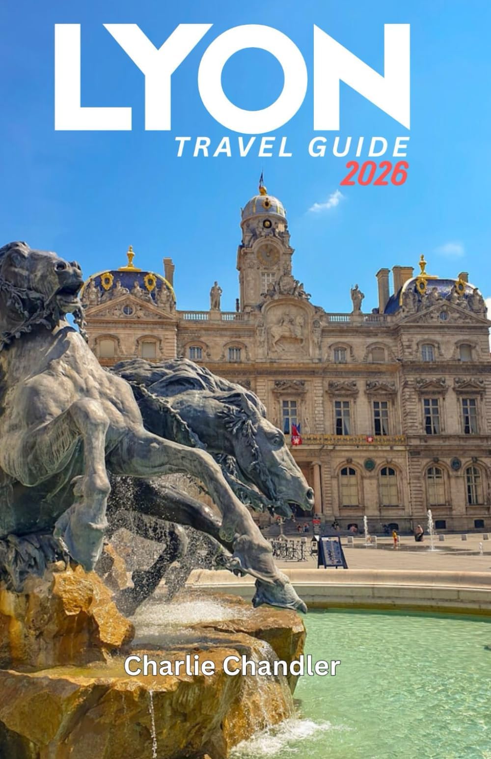LYON TRAVEL GUIDE 2026: Your Complete Companion with Hidden Gems, Food & Wine Tours, Local Culture, Day Trips, and Insider Tips in France’s Culinary Capital