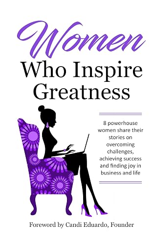 Women Who Inspire Greatness: 8 powerhouse women share their stories on overcoming challenges, achieving success and finding joy in business and life