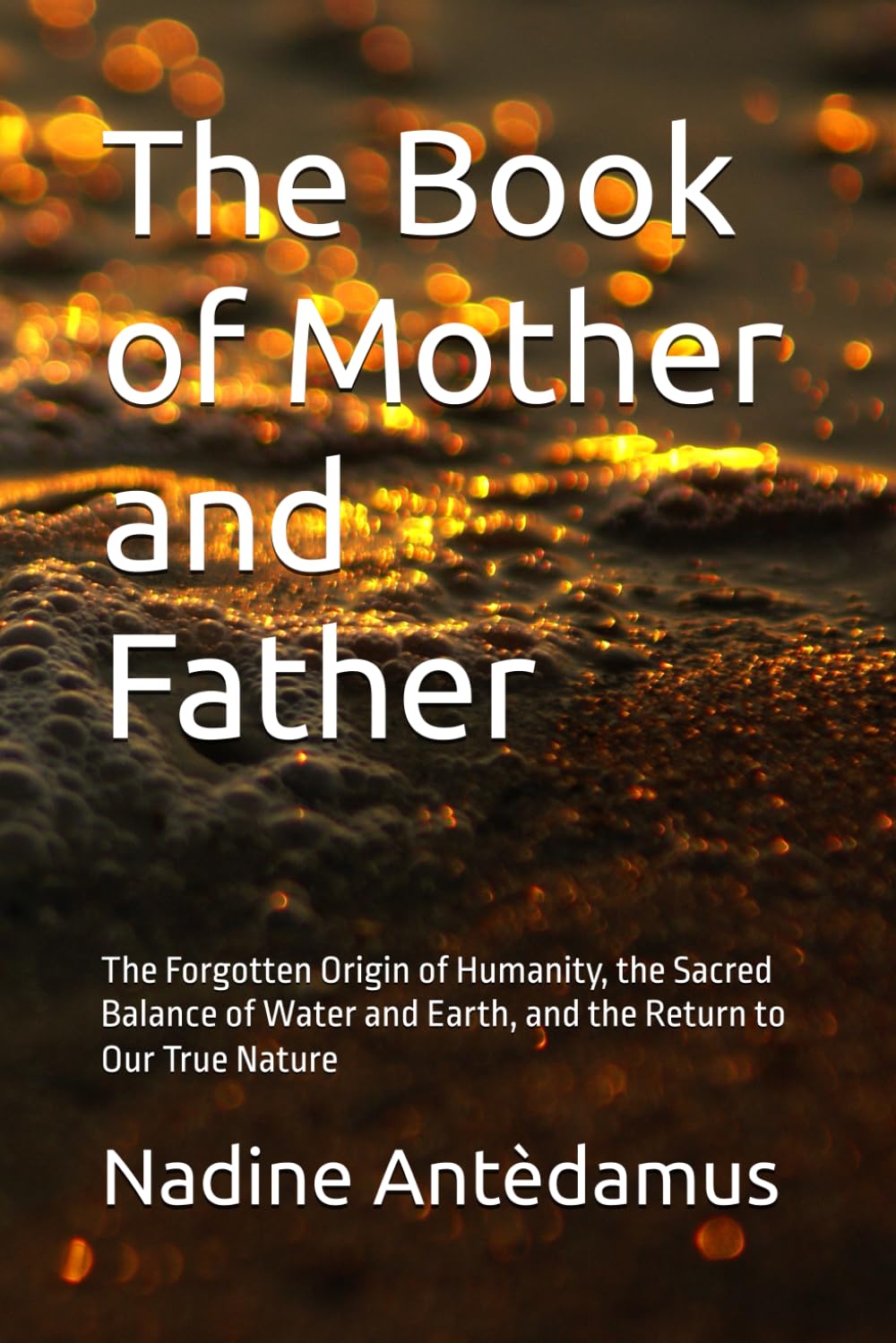 The Book of Mother and Father: The Forgotten Origin of Humanity, the Sacred Balance of Water and Earth, and the Return to Our True Nature