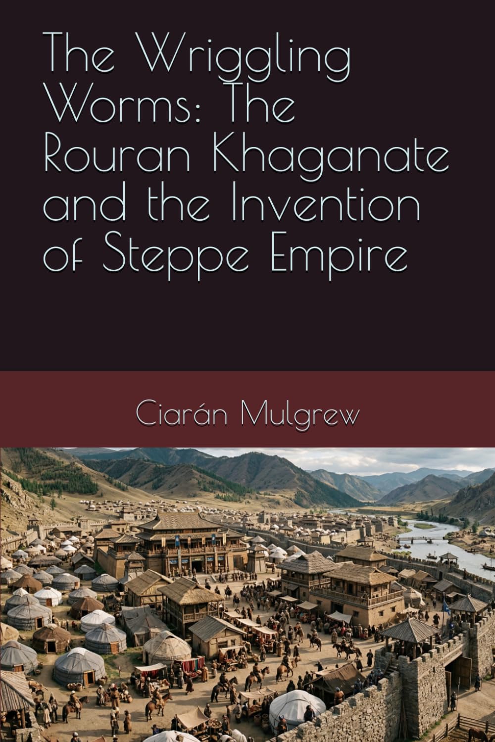The Wriggling Worms: The Rouran Khaganate and the Invention of Steppe Empire