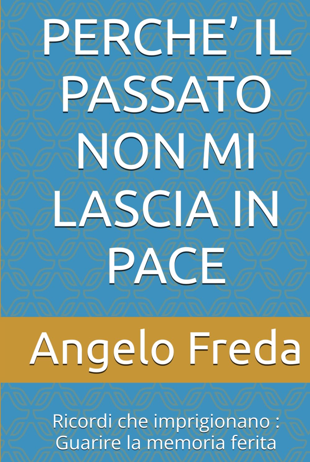 PERCHE’ IL PASSATO NON MI LASCIA IN PACE: Ricordi che imprigionano : Guarire la memoria ferita (IL LIBRO DEL PERCHE')