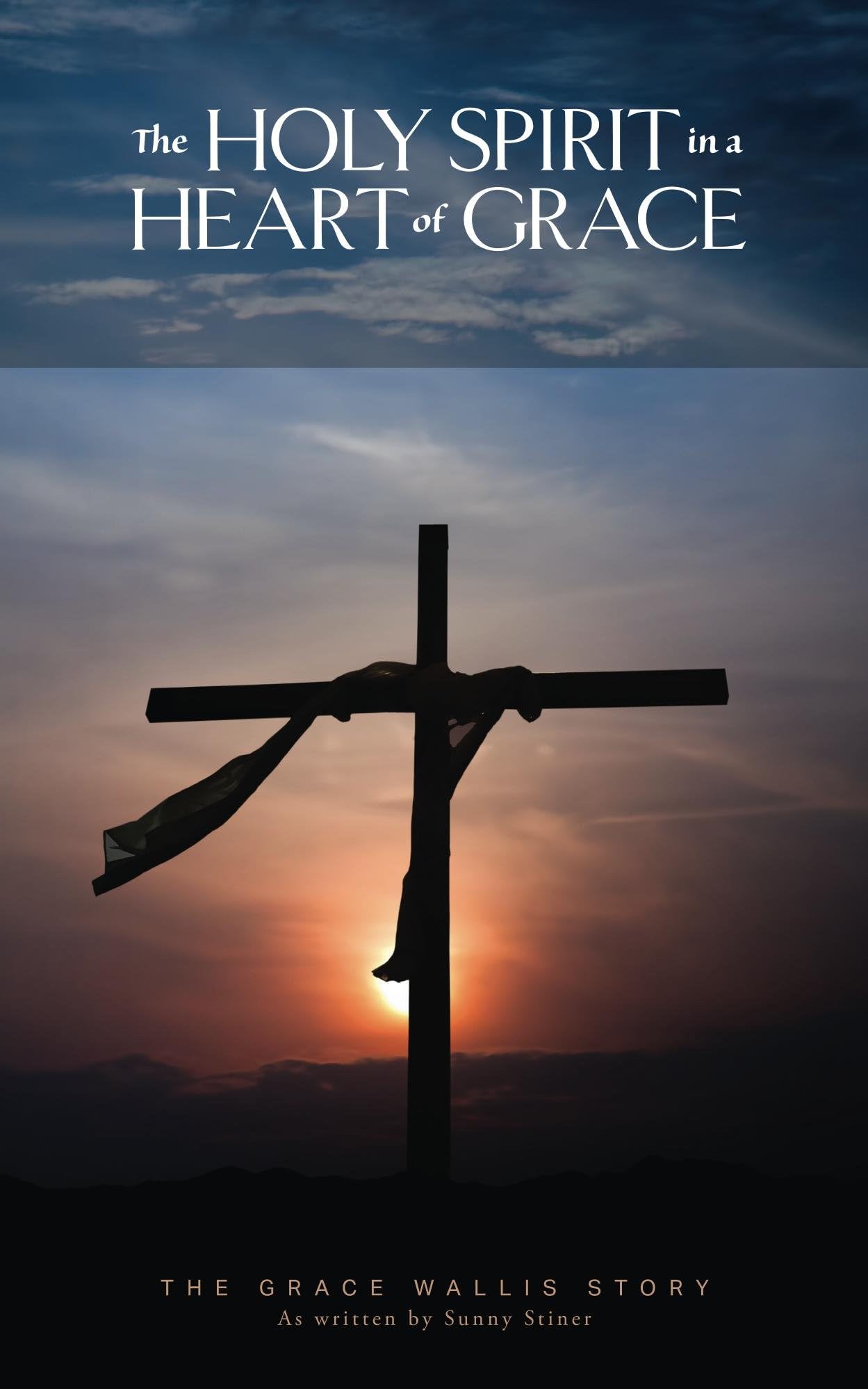 The Holy Spirit in a Heart of Grace: The Grace Wallis story as written by Sunny Stiner