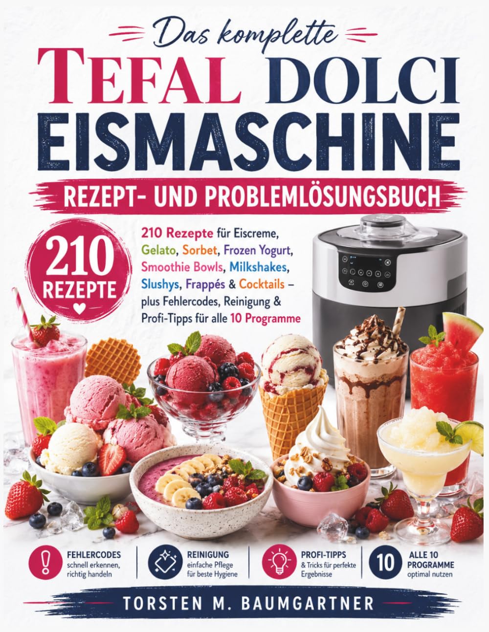 Das komplette Tefal Dolci Eismaschine Rezept- und Problemlösungsbuch: 210 Rezepte für Eiscreme, Gelato, Sorbet, Frozen Yogurt, Smoothie Bowls, Milkshakes, Slushys, Frappés & Cocktails