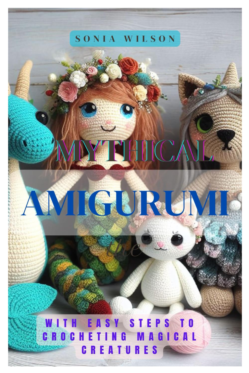 MYTHICAL AMIGURUMI: With Easy Steps to Crocheting Magical Creatures
