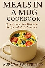 Meals in a Mug Cookbook: Quick, Cozy, and Delicious Recipes Made in Minutes