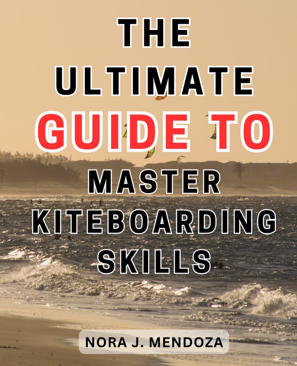 The Ultimate Guide to Master Kiteboarding Skills: Unleash Your Kiteboarding Potential with Expert Techniques and Proven Strategies