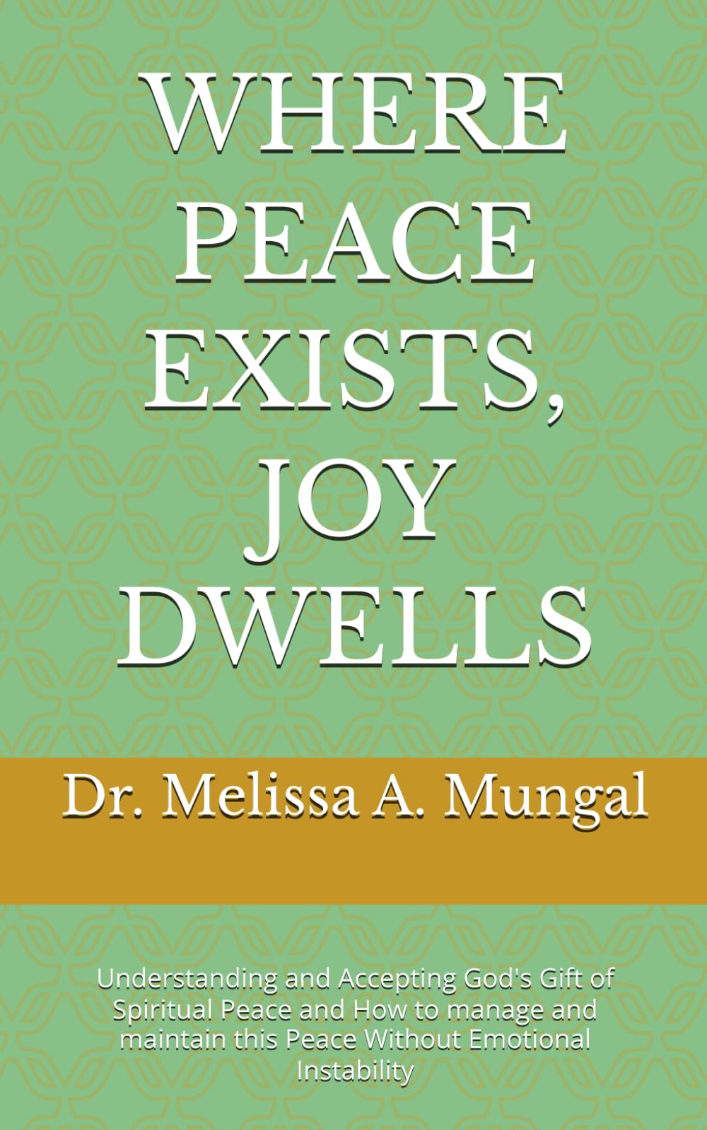 WHERE PEACE EXISTS, JOY DWELLS: Understanding and Accepting God's Gift of Spiritual Peace and How to manage and maintain this Peace Without Emotional Instability