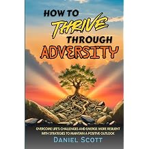 How to Thrive Through Adversity Overcome Lifes Challenges and Emerge More Resilient with Strategies to Maintain A Positive Outlook.