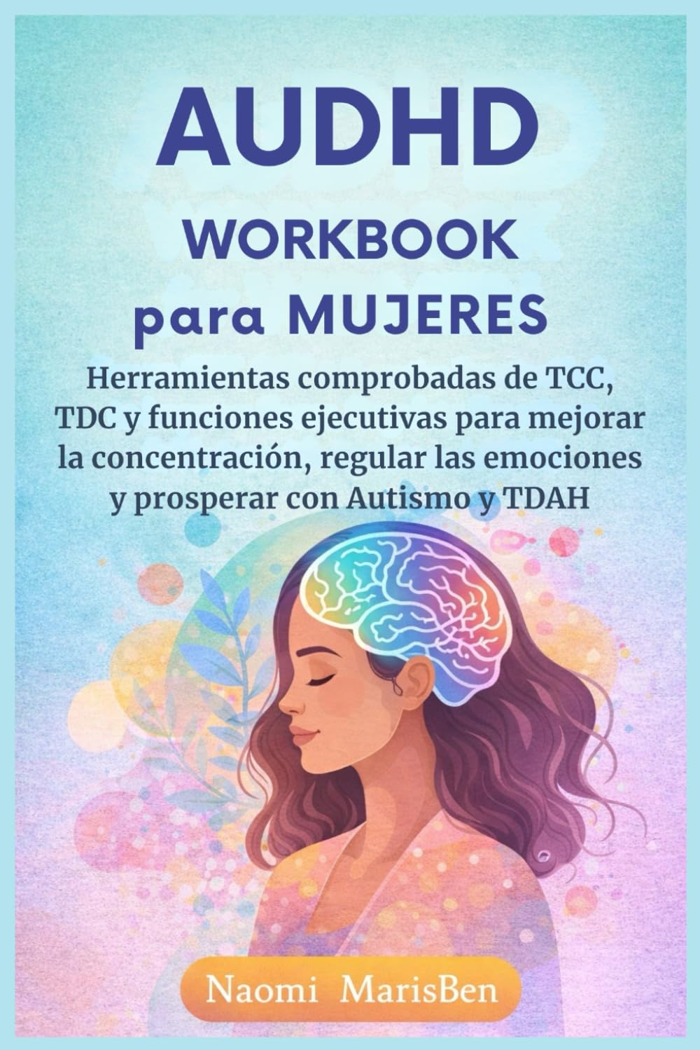 AuDHD Workbook para Mujeres: Herramientas comprobadas de TCC, TDC y funciones ejecutivas para mejorar la concentración, regular las emociones y prosperar con Autismo y TDAH