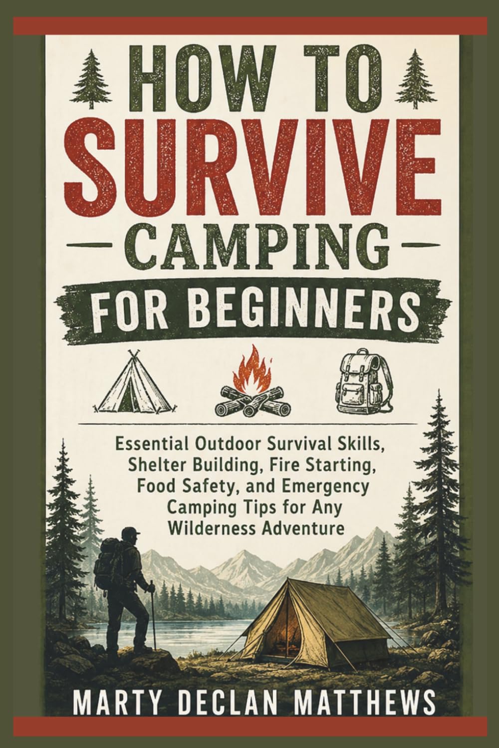 HOW TO SURVIVE CAMPING for BEGINNERS: Essential Outdoor Survival Skills, Shelter Building, Fire Starting, Food Safety, and Emergency Camping Tips for Any Wilderness Adventure