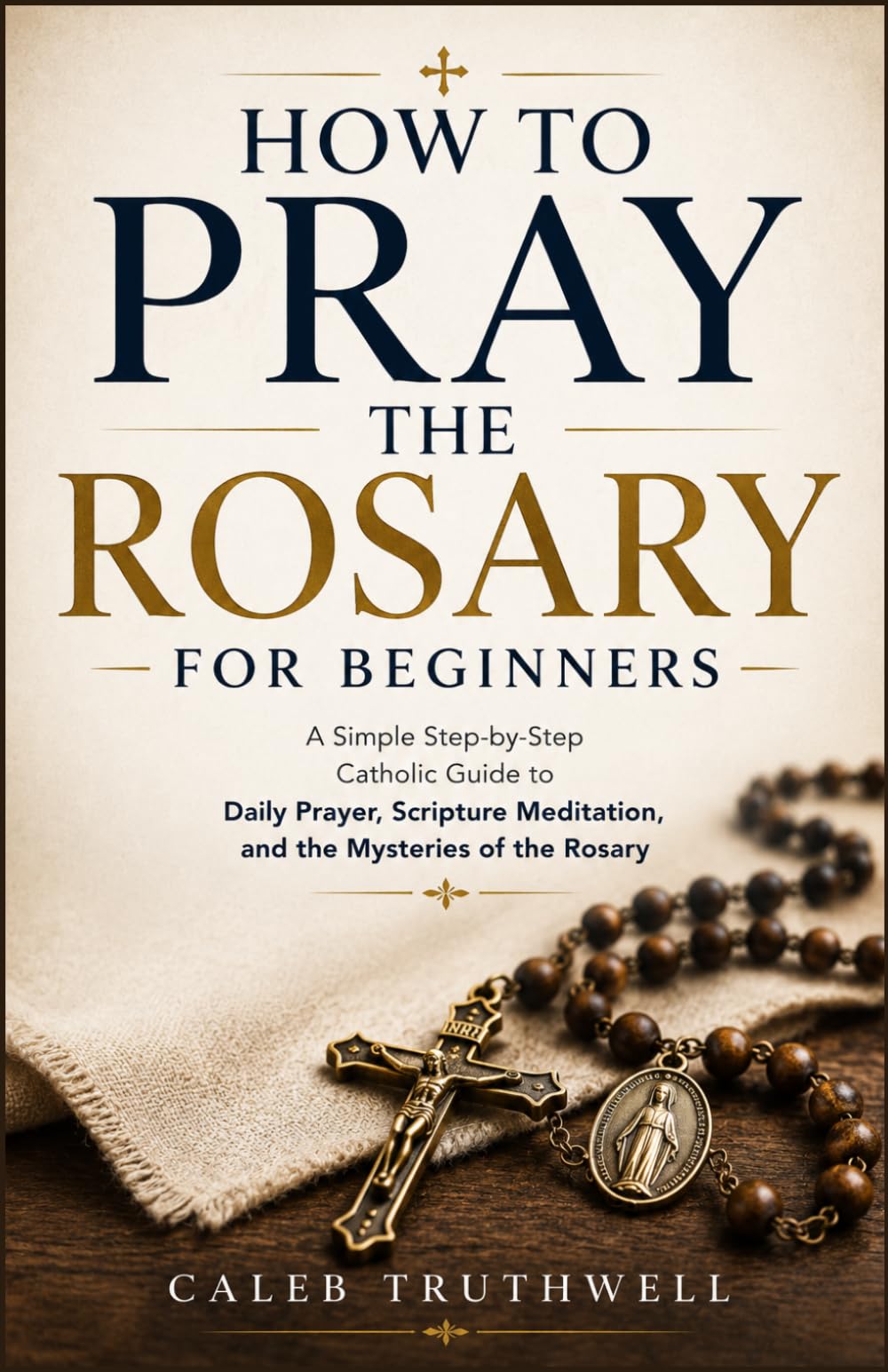 How to Pray the Rosary for Beginners: A Simple Step-by-Step Catholic Guide to Daily Prayer, Scripture Meditation, and the Mysteries of the Rosary