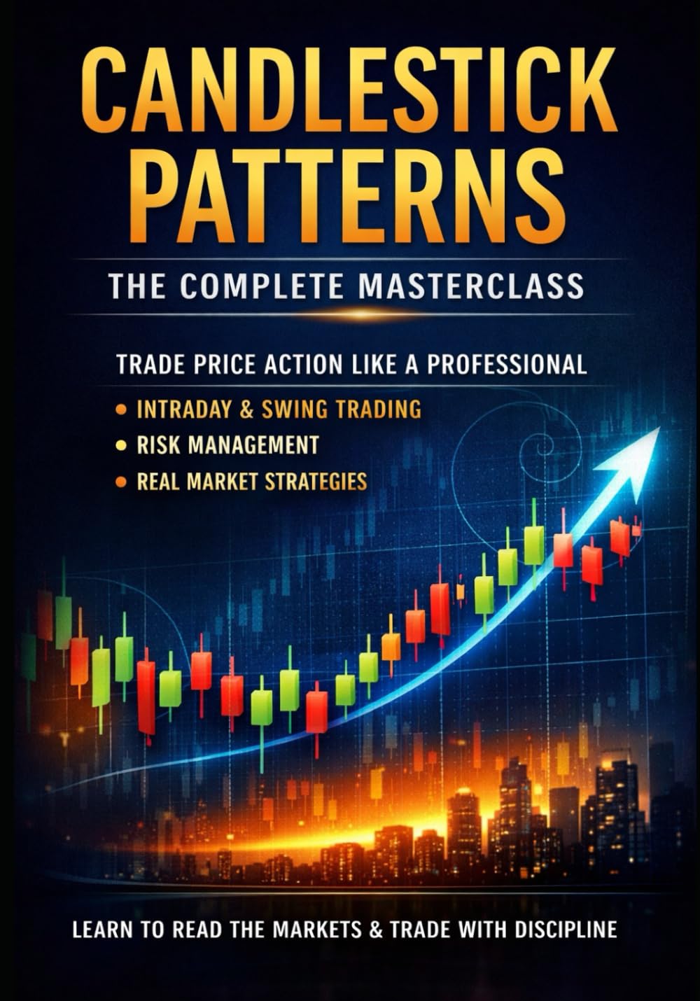 CANDLESTICK PATTERNS — THE COMPLETE MASTERCLASS How Pro Traders Read Price Action, Choose the Right Patterns, Apply Them Correctly, and Make Consistent Profits in Any Market