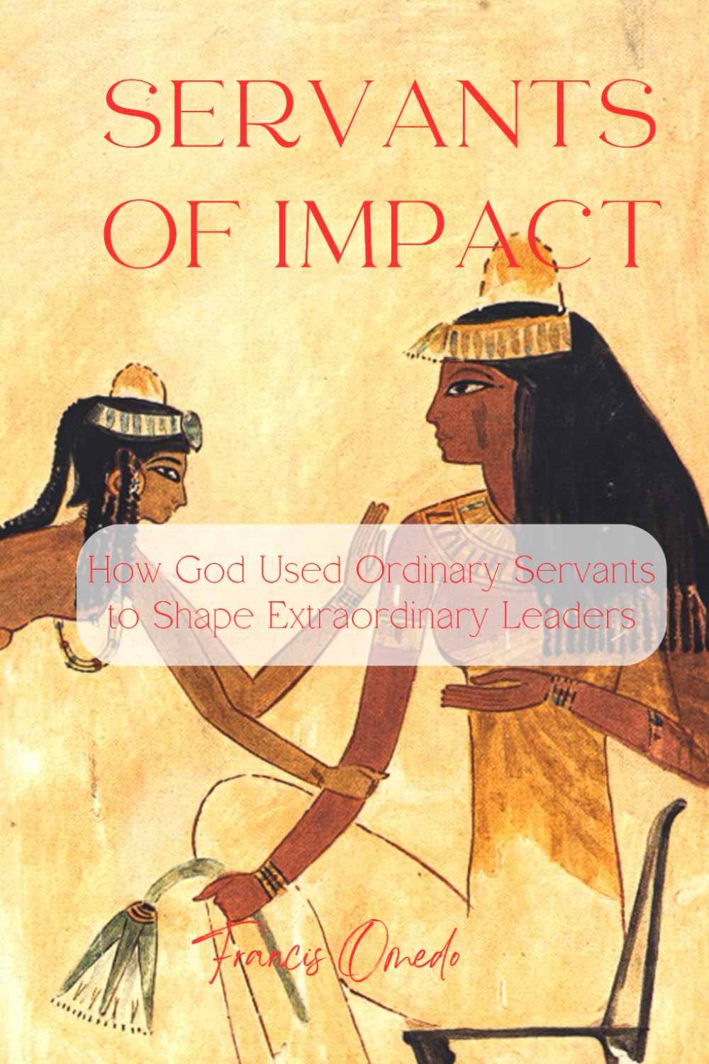 Servants of Impact: How God Used Ordinary Servants to Shape Extraordinary Leaders