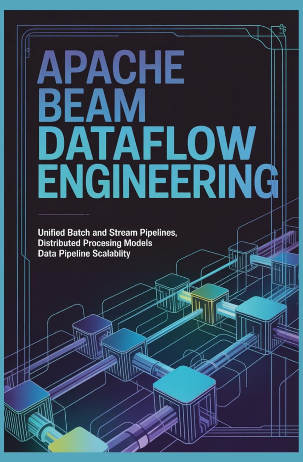 APACHE BEAM DATAFLOW ENGINEERING: Unified Batch and Stream Pipelines Distributed Processing Models Data Pipeline Scalability