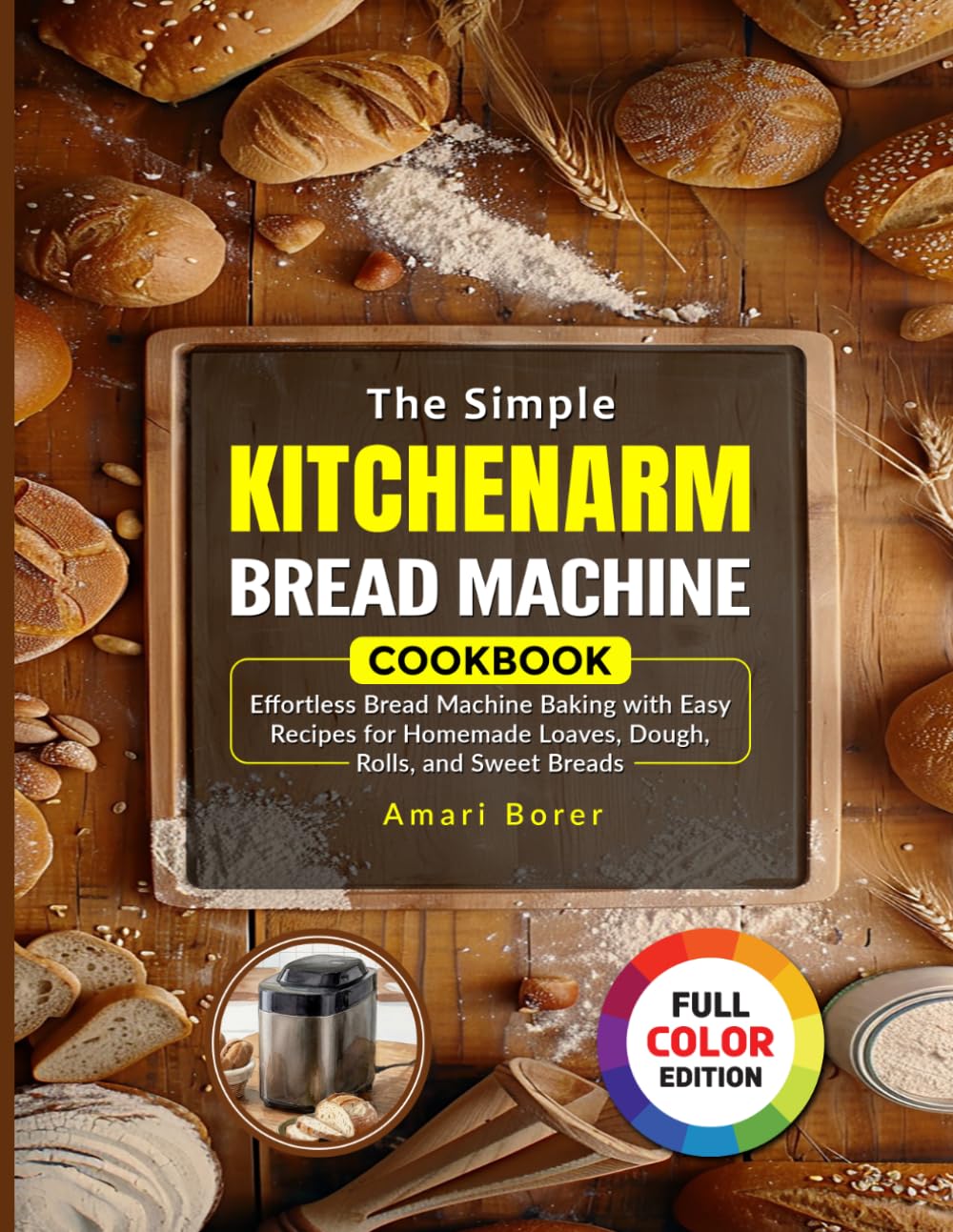 The Simple KITCHENARM Bread Machine Cookbook: Effortless Bread Machine Baking with Easy Recipes for Homemade Loaves, Dough, Rolls, and Sweet Breads
