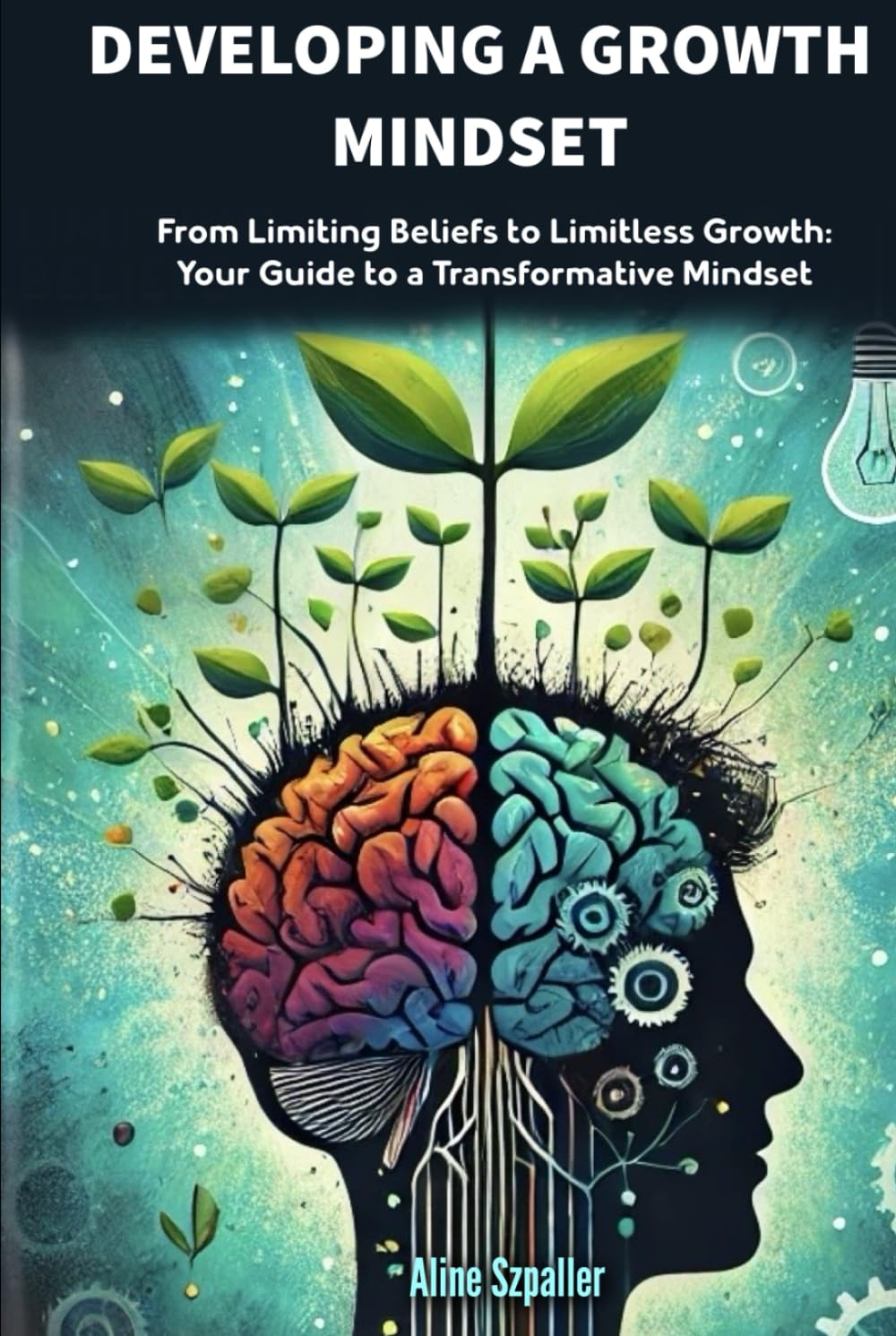 DEVELOPING A GROWTH MINDSET: From Limiting Beliefs to Limitless Growth: Your Guide to a Transformative Mindset