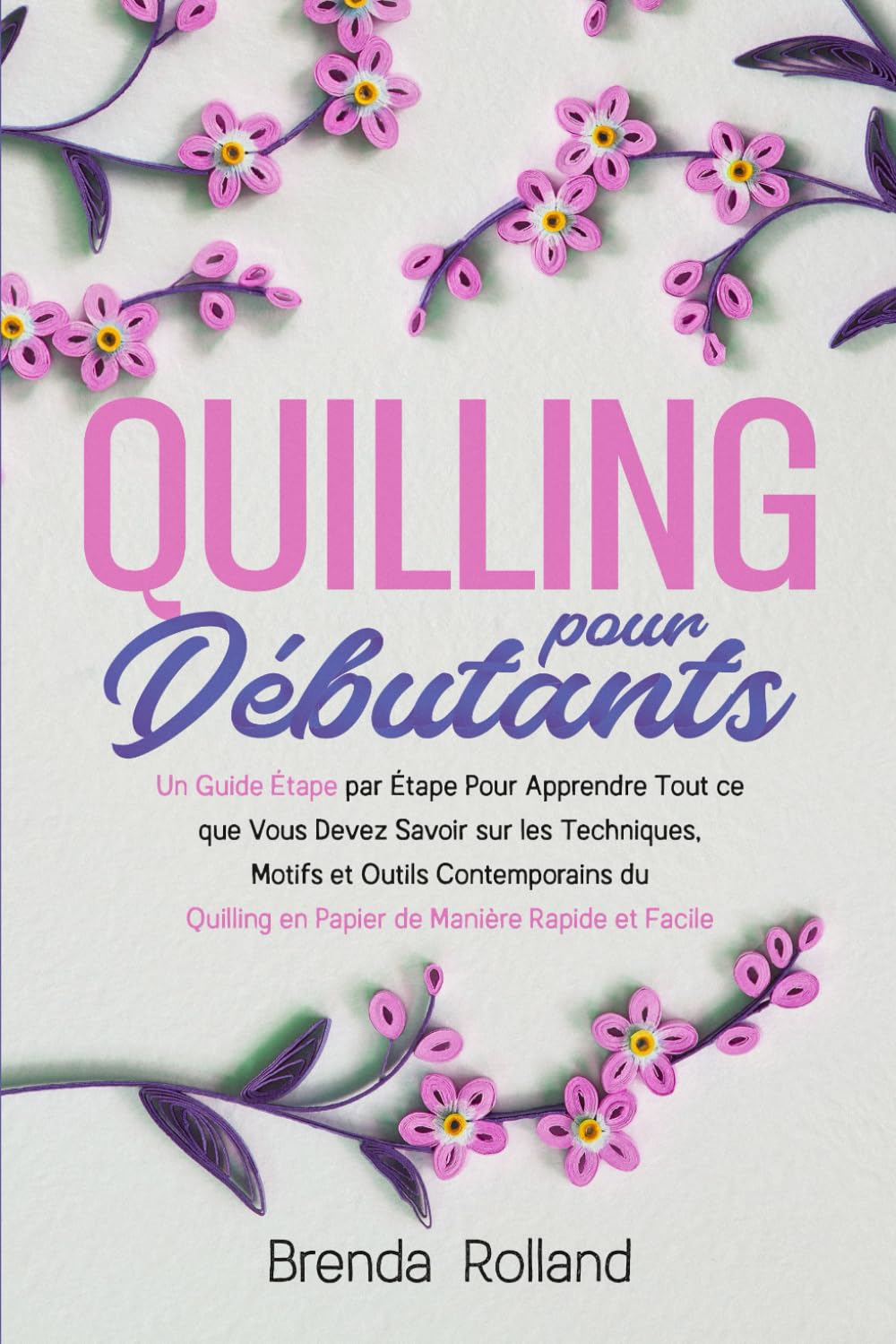 Quilling Pour Débutants: Un Guide Étape par Étape Pour Apprendre Tout ce que Vous Devez Savoir sur les Techniques, Motifs et Outils Contemporains du Quilling en Papier de Manière Rapide et Facile