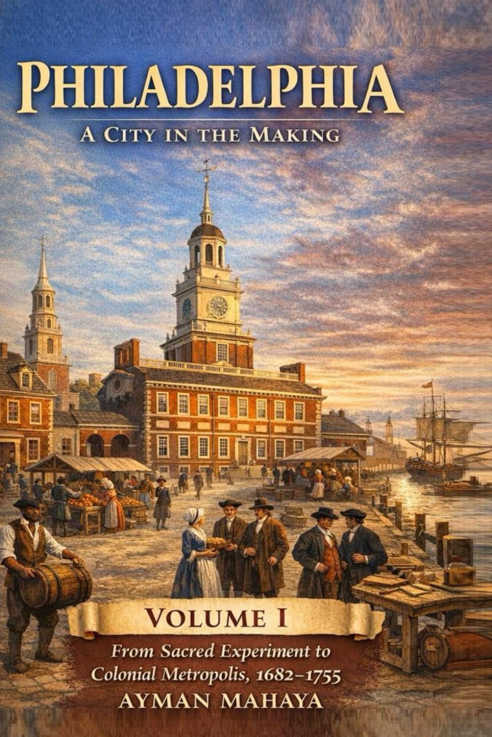Philadelphia: A City in the Making — Volume I (Liberty’s Cradle: A Comprehensive History of Philadelphia): From Sacred Experiment to Colonial Metropolis (1682–1755)