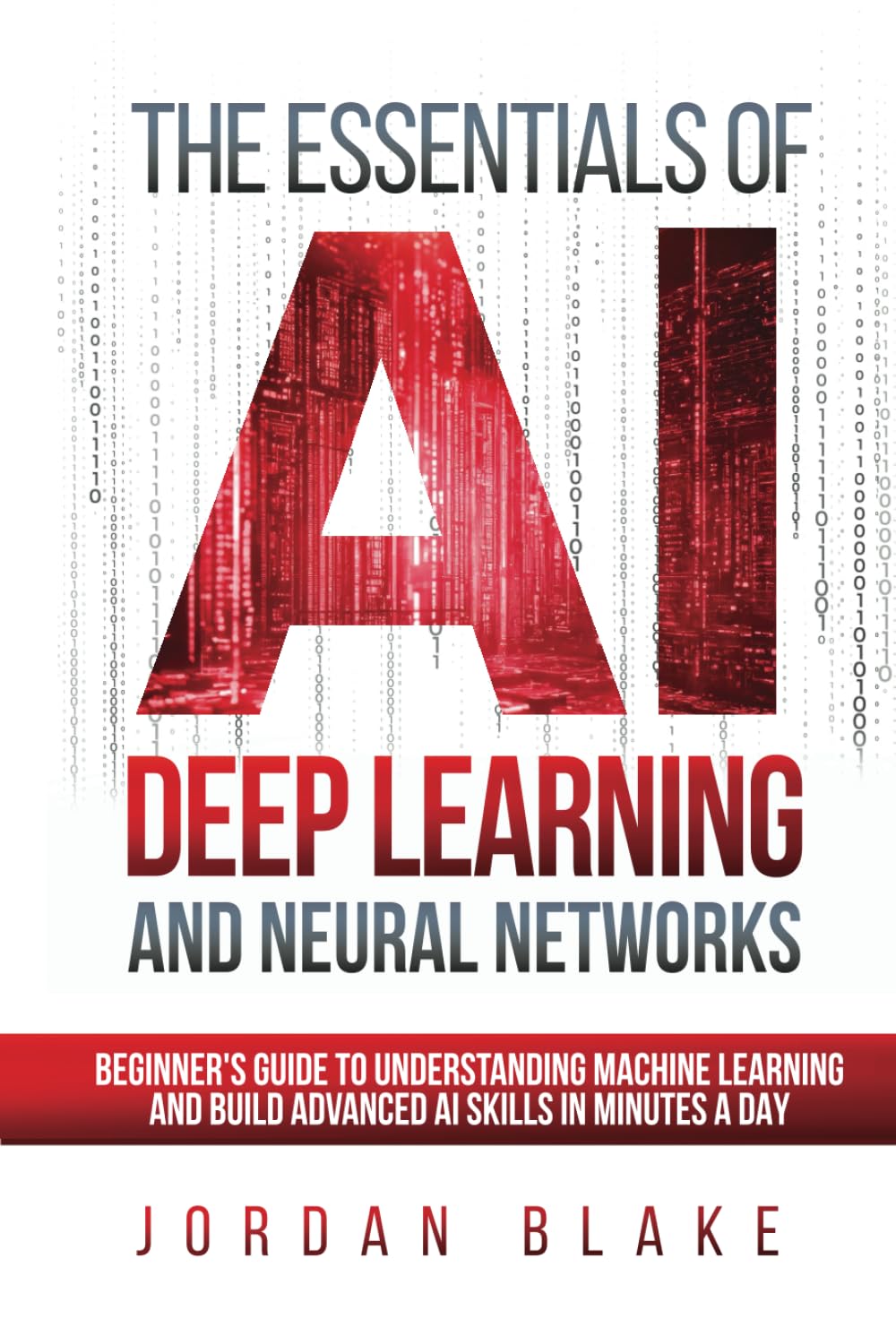 The Essentials Of AI Deep Learning And Neural Networks: Beginner's Guide To Understanding Machine Learning And Building Advanced AI Skills In Minutes A Day