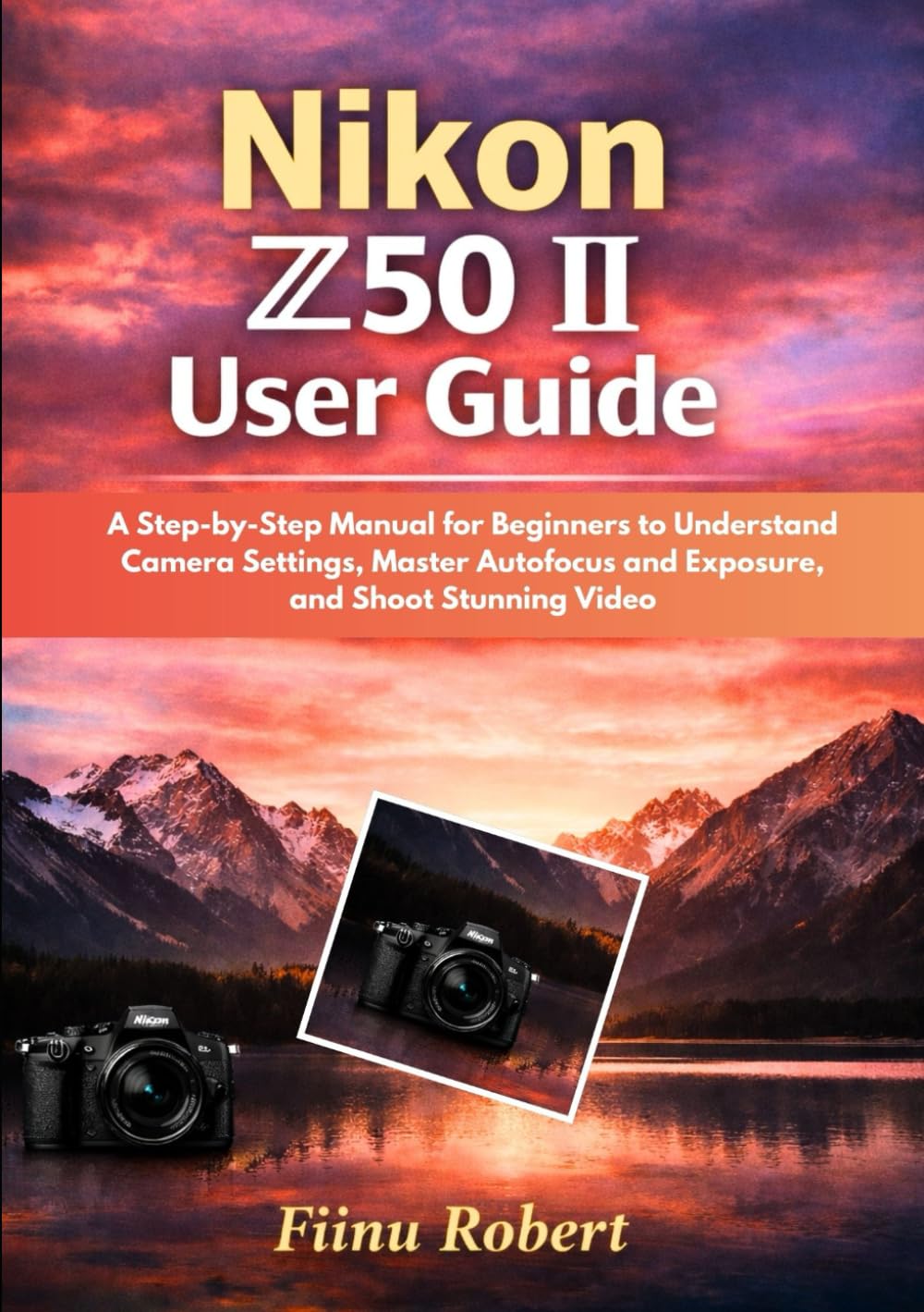 Nikon Z50 II User Guide: A Step-by-Step Manual for Beginners to Understand Camera Settings, Master Autofocus and Exposure, and Shoot Stunning Video