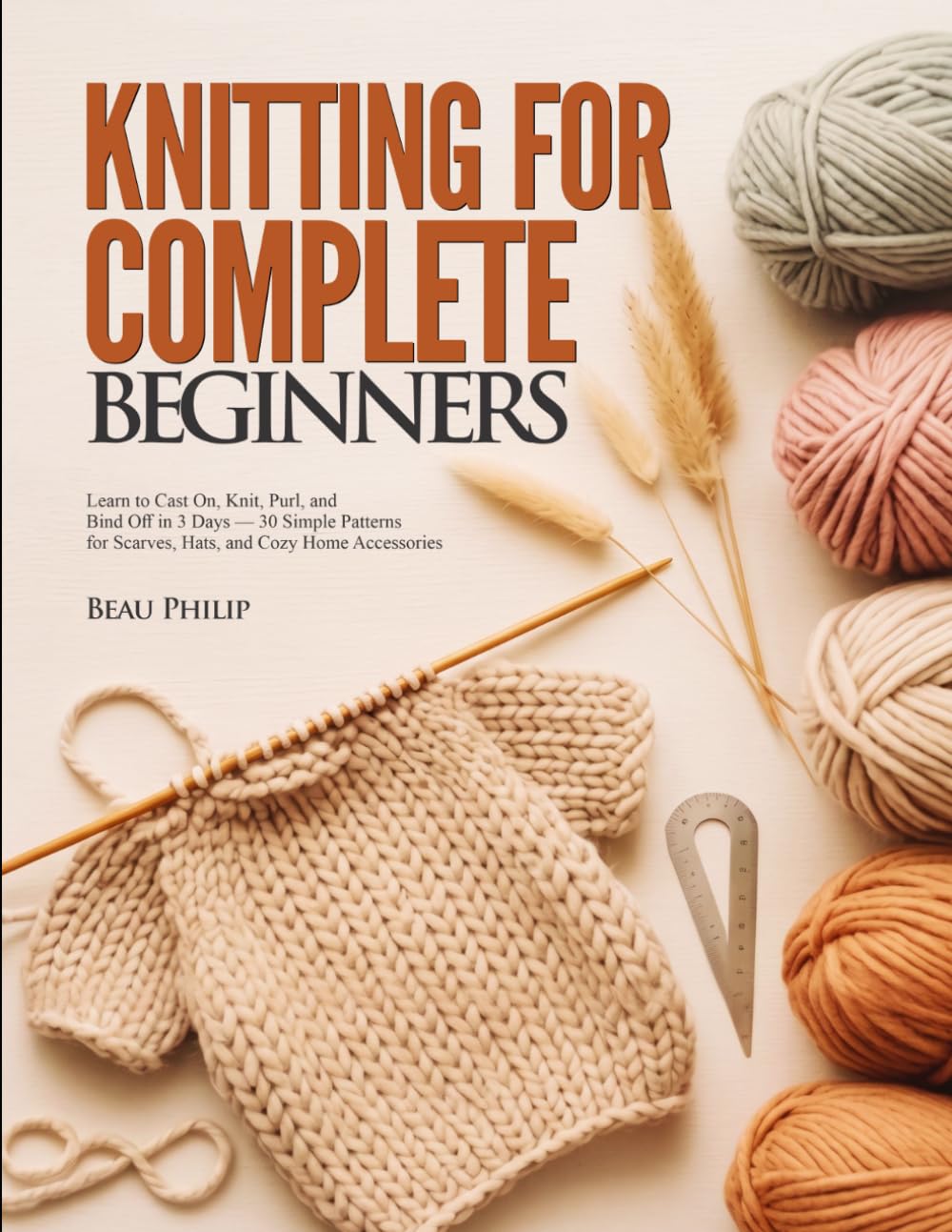 KNITTING FOR COMPLETE BEGINNERS: Learn to Cast On, Knit, Purl, and Bind Off in 3 Days — 30 Simple Patterns for Scarves, Hats, and Cozy Home Accessories