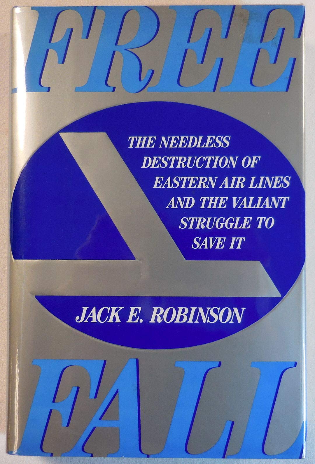 Freefall: The Needless Destruction of Eastern Air Lines and the Valiant Struggle to Save It Robinson, Jack E.